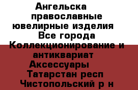 Ангельска925 православные ювелирные изделия - Все города Коллекционирование и антиквариат » Аксессуары   . Татарстан респ.,Чистопольский р-н